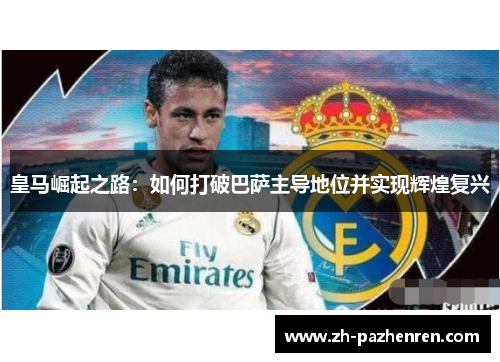 皇马崛起之路:如何打破巴萨主导地位并实现辉煌复兴 皇马崛起之路:如何打破巴萨主导地位并实现辉煌复兴