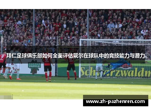 拜仁足球俱乐部如何全面评估戴尔在球队中的竞技能力与潜力