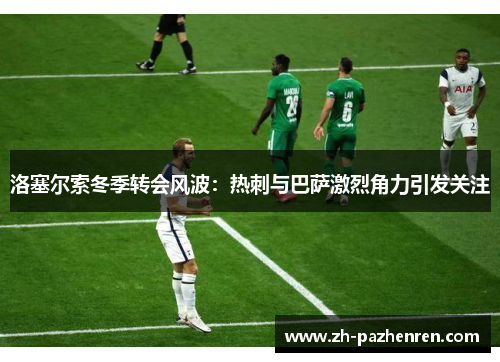 洛塞尔索冬季转会风波:热刺与巴萨激烈角力引发关注 洛塞尔索冬季转会风波:热刺与巴萨激烈角力引发关注