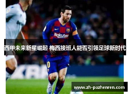 西甲未来新星崛起 梅西接班人能否引领足球新时代 西甲未来新星崛起 梅西接班人能否引领足球新时代