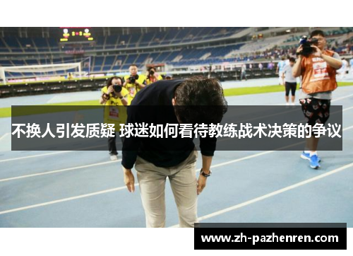 不换人引发质疑 球迷如何看待教练战术决策的争议 不换人引发质疑 球迷如何看待教练战术决策的争议