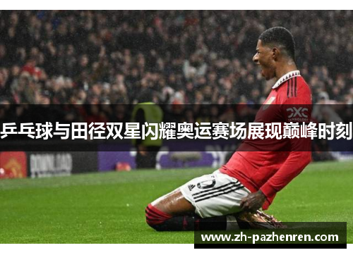 乒乓球与田径双星闪耀奥运赛场展现巅峰时刻 乒乓球与田径双星闪耀奥运赛场展现巅峰时刻