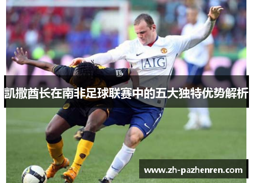 凯撒酋长在南非足球联赛中的五大独特优势解析