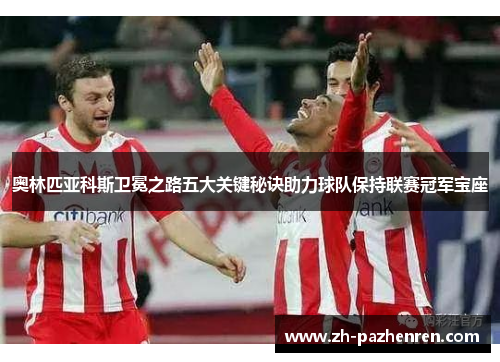 奥林匹亚科斯卫冕之路五大关键秘诀助力球队保持联赛冠军宝座 奥林匹亚科斯卫冕之路五大关键秘诀助力球队保持联赛冠军宝座