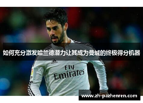 如何充分激发哈兰德潜力让其成为曼城的终极得分机器 如何充分激发哈兰德潜力让其成为曼城的终极得分机器
