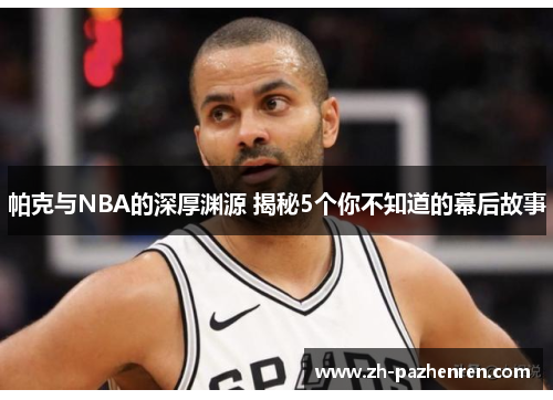 帕克与NBA的深厚渊源 揭秘5个你不知道的幕后故事 帕克与NBA的深厚渊源 揭秘5个你不知道的幕后故事