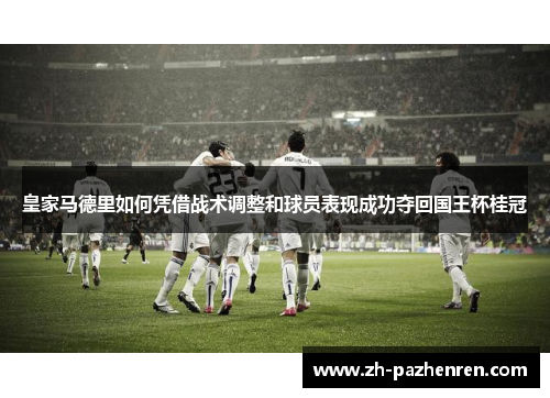 皇家马德里如何凭借战术调整和球员表现成功夺回国王杯桂冠