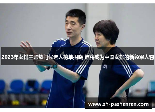 2023年女排主帅热门候选人榜单揭晓 谁将成为中国女排的新领军人物 2023年女排主帅热门候选人榜单揭晓 谁将成为中国女排的新领军人物