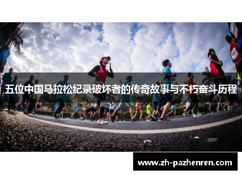 五位中国马拉松纪录破坏者的传奇故事与不朽奋斗历程 五位中国马拉松纪录破坏者的传奇故事与不朽奋斗历程