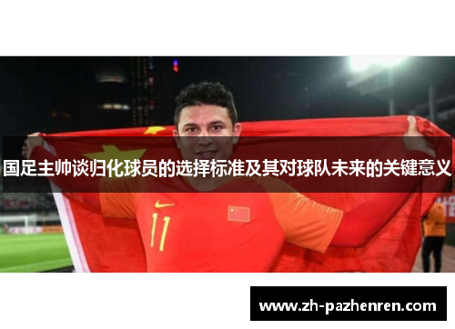 国足主帅谈归化球员的选择标准及其对球队未来的关键意义