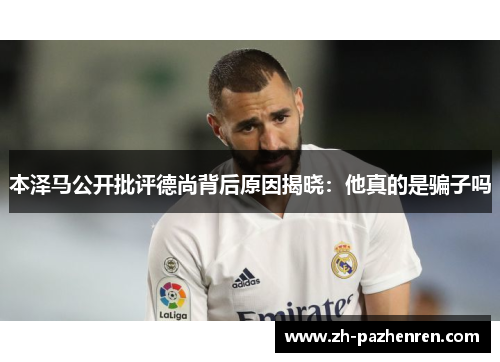 本泽马公开批评德尚背后原因揭晓:他真的是骗子吗 本泽马公开批评德尚背后原因揭晓:他真的是骗子吗