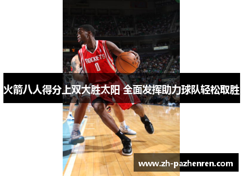 火箭八人得分上双大胜太阳 全面发挥助力球队轻松取胜 火箭八人得分上双大胜太阳 全面发挥助力球队轻松取胜
