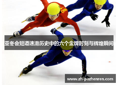 亚冬会短道速滑历史中的六个金牌时刻与辉煌瞬间