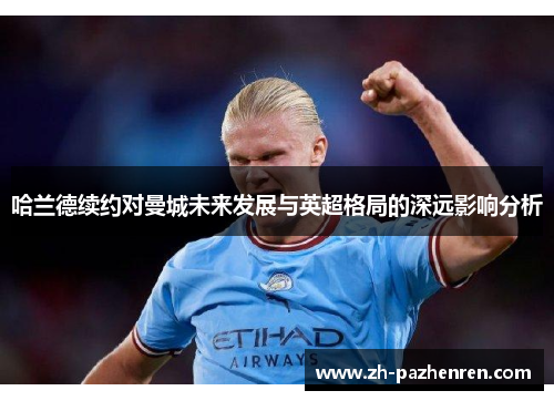 哈兰德续约对曼城未来发展与英超格局的深远影响分析 哈兰德续约对曼城未来发展与英超格局的深远影响分析