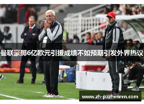 曼联豪掷6亿欧元引援成绩不如预期引发外界热议