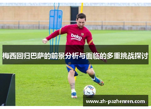 梅西回归巴萨的前景分析与面临的多重挑战探讨