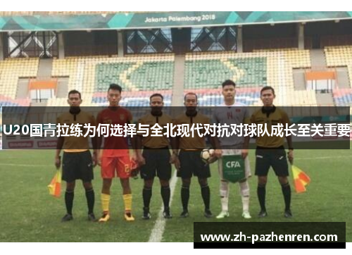 U20国青拉练为何选择与全北现代对抗对球队成长至关重要