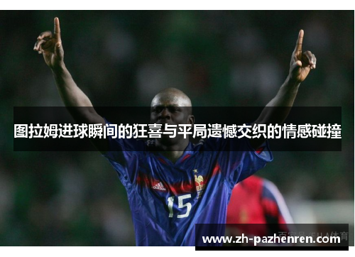 图拉姆进球瞬间的狂喜与平局遗憾交织的情感碰撞