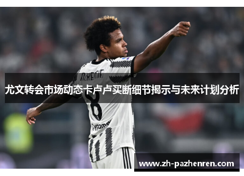 尤文转会市场动态卡卢卢买断细节揭示与未来计划分析 尤文转会市场动态卡卢卢买断细节揭示与未来计划分析