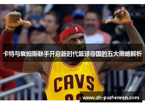 卡特与詹姆斯联手开启新时代篮球帝国的五大策略解析