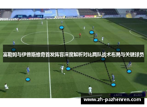 富勒姆与伊普斯维奇首发阵容深度解析对比两队战术布局与关键球员 富勒姆与伊普斯维奇首发阵容深度解析对比两队战术布局与关键球员