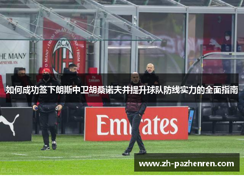 如何成功签下朗斯中卫胡桑诺夫并提升球队防线实力的全面指南 如何成功签下朗斯中卫胡桑诺夫并提升球队防线实力的全面指南