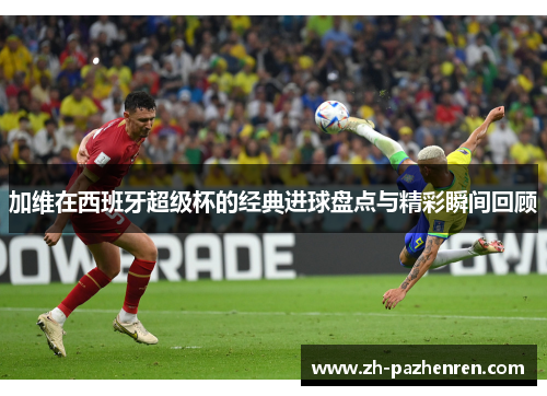 加维在西班牙超级杯的经典进球盘点与精彩瞬间回顾 加维在西班牙超级杯的经典进球盘点与精彩瞬间回顾