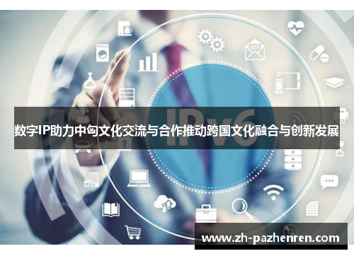 数字IP助力中匈文化交流与合作推动跨国文化融合与创新发展