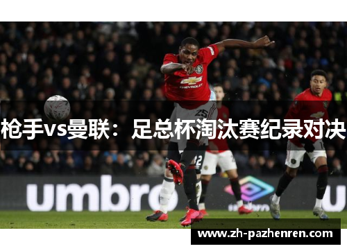 枪手vs曼联：足总杯淘汰赛纪录对决