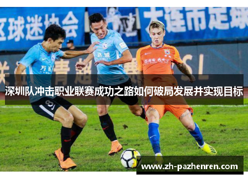 深圳队冲击职业联赛成功之路如何破局发展并实现目标 深圳队冲击职业联赛成功之路如何破局发展并实现目标