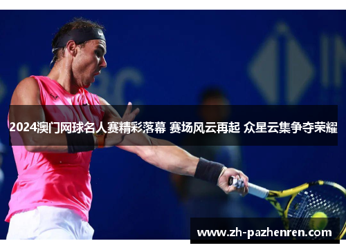 2024澳门网球名人赛精彩落幕 赛场风云再起 众星云集争夺荣耀