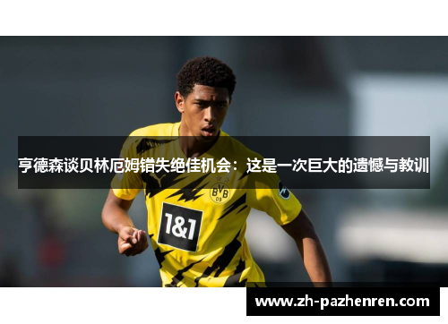 亨德森谈贝林厄姆错失绝佳机会：这是一次巨大的遗憾与教训