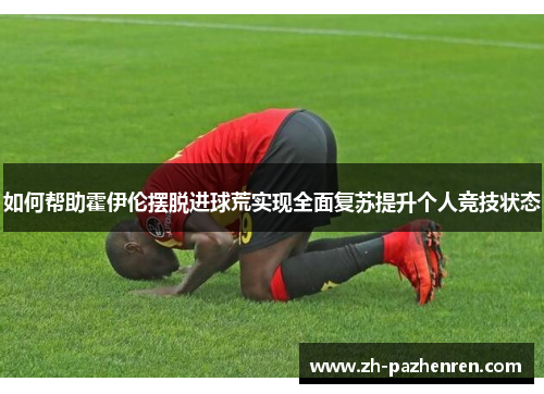 如何帮助霍伊伦摆脱进球荒实现全面复苏提升个人竞技状态