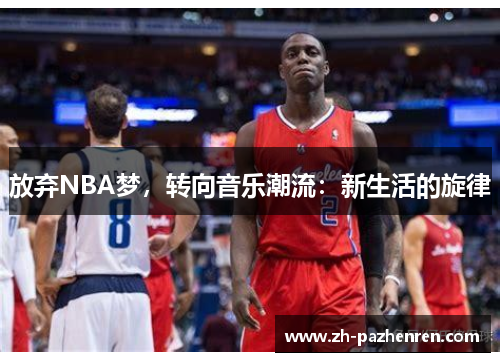 放弃NBA梦,转向音乐潮流:新生活的旋律 放弃NBA梦,转向音乐潮流:新生活的旋律