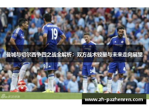 曼城与切尔西争四之战全解析:双方战术较量与未来走向展望 曼城与切尔西争四之战全解析:双方战术较量与未来走向展望