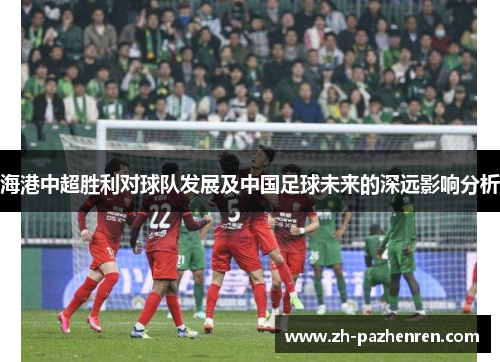 海港中超胜利对球队发展及中国足球未来的深远影响分析