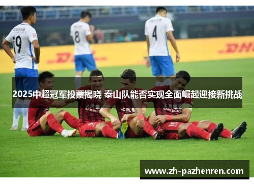 2025中超冠军投票揭晓 泰山队能否实现全面崛起迎接新挑战