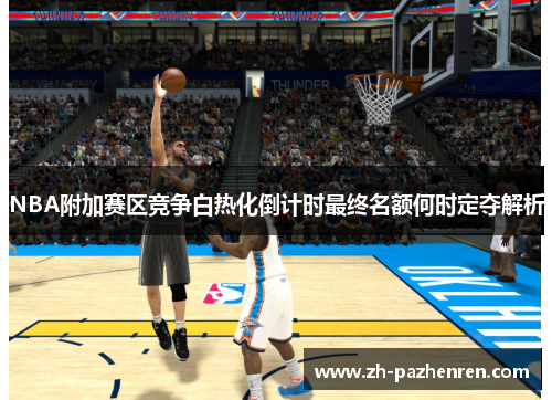 NBA附加赛区竞争白热化倒计时最终名额何时定夺解析 NBA附加赛区竞争白热化倒计时最终名额何时定夺解析