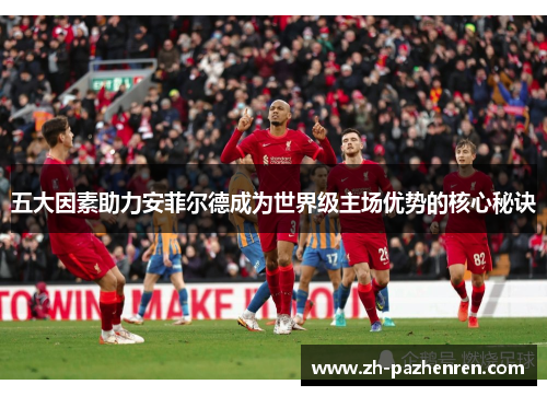 五大因素助力安菲尔德成为世界级主场优势的核心秘诀 五大因素助力安菲尔德成为世界级主场优势的核心秘诀