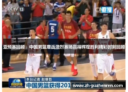 亚预赛回顾：中国男篮鏖战激烈赛场赢得辉煌胜利精彩时刻回顾