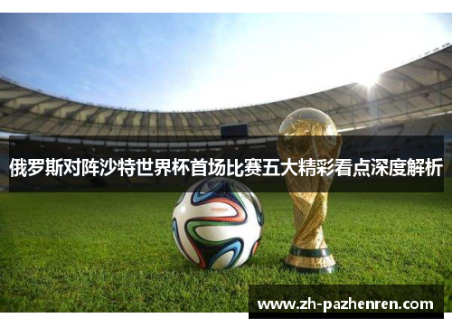 俄罗斯对阵沙特世界杯首场比赛五大精彩看点深度解析
