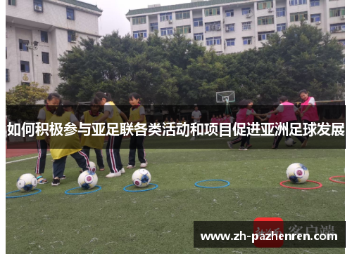 如何积极参与亚足联各类活动和项目促进亚洲足球发展 如何积极参与亚足联各类活动和项目促进亚洲足球发展