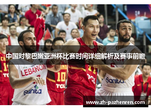 中国对黎巴嫩亚洲杯比赛时间详细解析及赛事前瞻 中国对黎巴嫩亚洲杯比赛时间详细解析及赛事前瞻