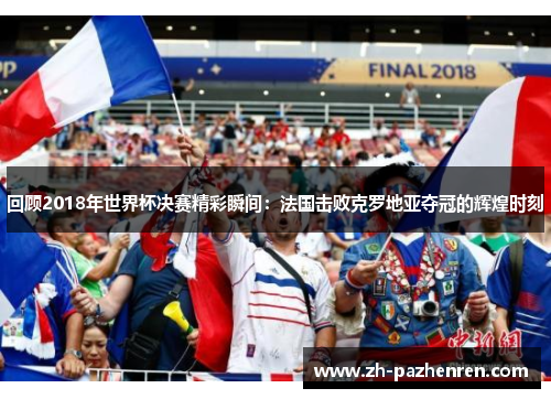 回顾2018年世界杯决赛精彩瞬间:法国击败克罗地亚夺冠的辉煌时刻 回顾2018年世界杯决赛精彩瞬间:法国击败克罗地亚夺冠的辉煌时刻
