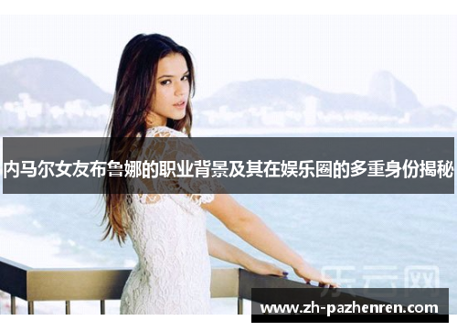 内马尔女友布鲁娜的职业背景及其在娱乐圈的多重身份揭秘