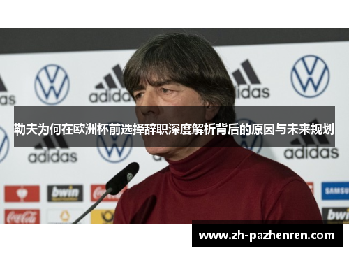 勒夫为何在欧洲杯前选择辞职深度解析背后的原因与未来规划 勒夫为何在欧洲杯前选择辞职深度解析背后的原因与未来规划
