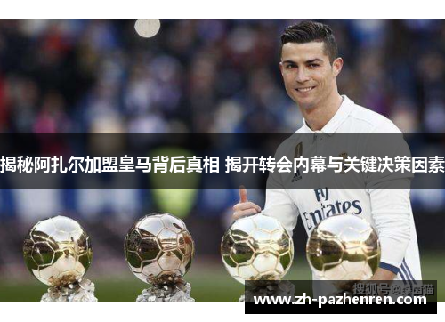 揭秘阿扎尔加盟皇马背后真相 揭开转会内幕与关键决策因素