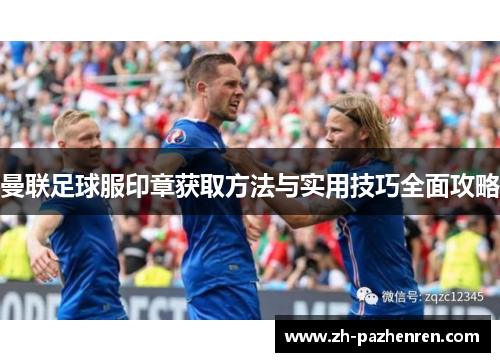 曼联足球服印章获取方法与实用技巧全面攻略 曼联足球服印章获取方法与实用技巧全面攻略