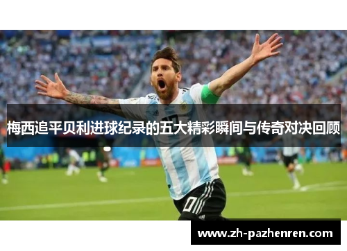 梅西追平贝利进球纪录的五大精彩瞬间与传奇对决回顾