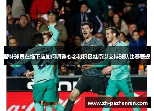 替补球员在场下应如何调整心态和积极准备以支持球队比赛表现 替补球员在场下应如何调整心态和积极准备以支持球队比赛表现